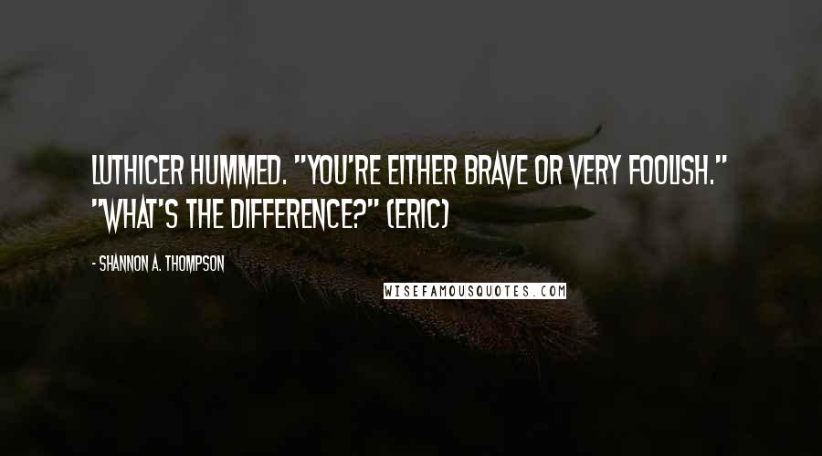 Shannon A. Thompson Quotes: Luthicer hummed. "You're either brave or very foolish." "What's the difference?" (Eric)