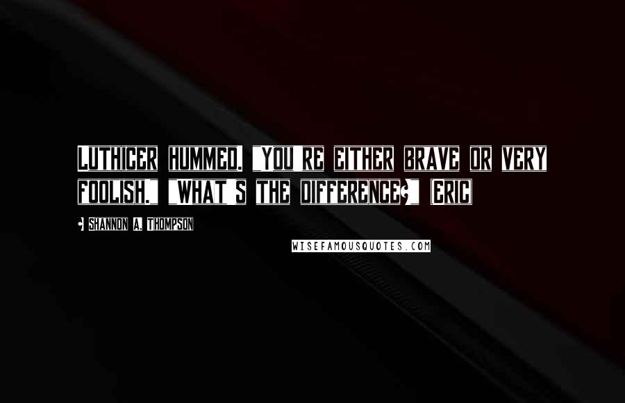 Shannon A. Thompson Quotes: Luthicer hummed. "You're either brave or very foolish." "What's the difference?" (Eric)