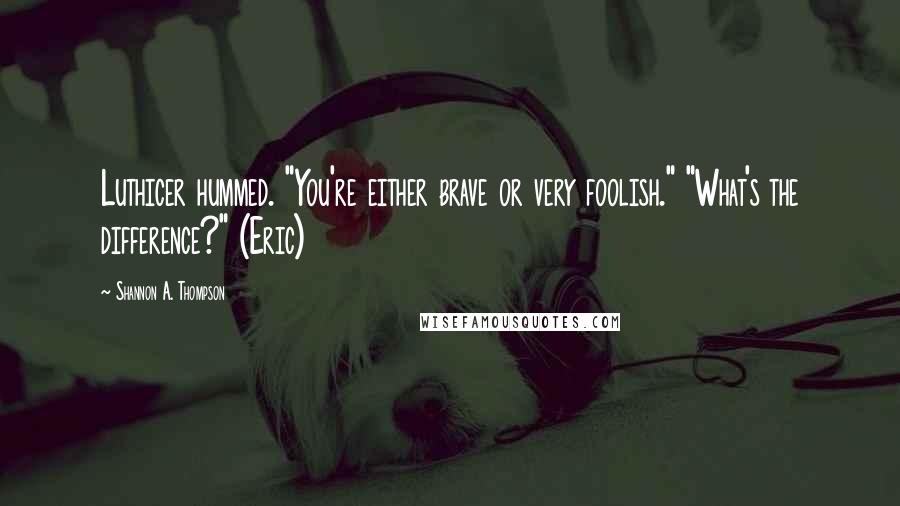 Shannon A. Thompson Quotes: Luthicer hummed. "You're either brave or very foolish." "What's the difference?" (Eric)