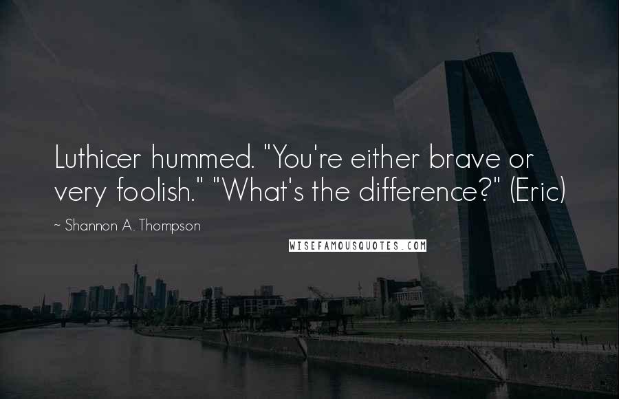 Shannon A. Thompson Quotes: Luthicer hummed. "You're either brave or very foolish." "What's the difference?" (Eric)