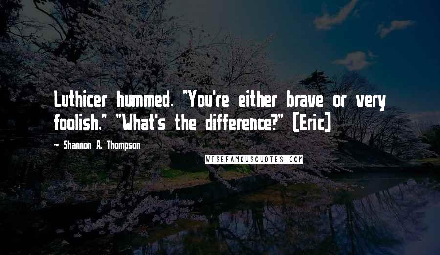 Shannon A. Thompson Quotes: Luthicer hummed. "You're either brave or very foolish." "What's the difference?" (Eric)