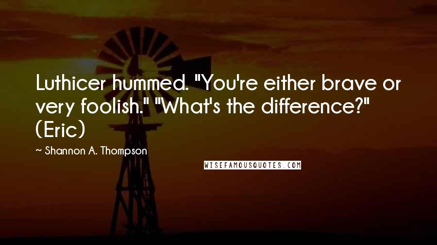 Shannon A. Thompson Quotes: Luthicer hummed. "You're either brave or very foolish." "What's the difference?" (Eric)