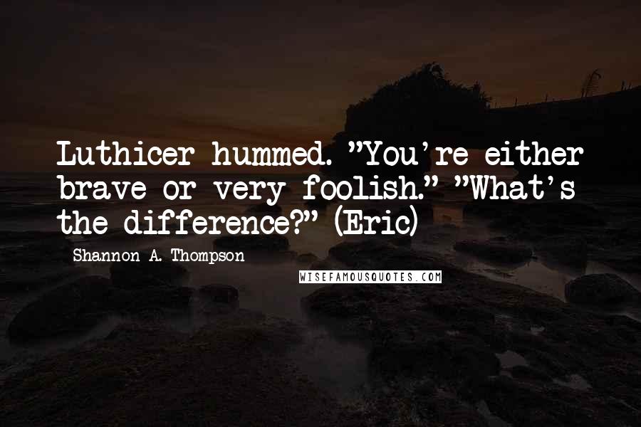 Shannon A. Thompson Quotes: Luthicer hummed. "You're either brave or very foolish." "What's the difference?" (Eric)