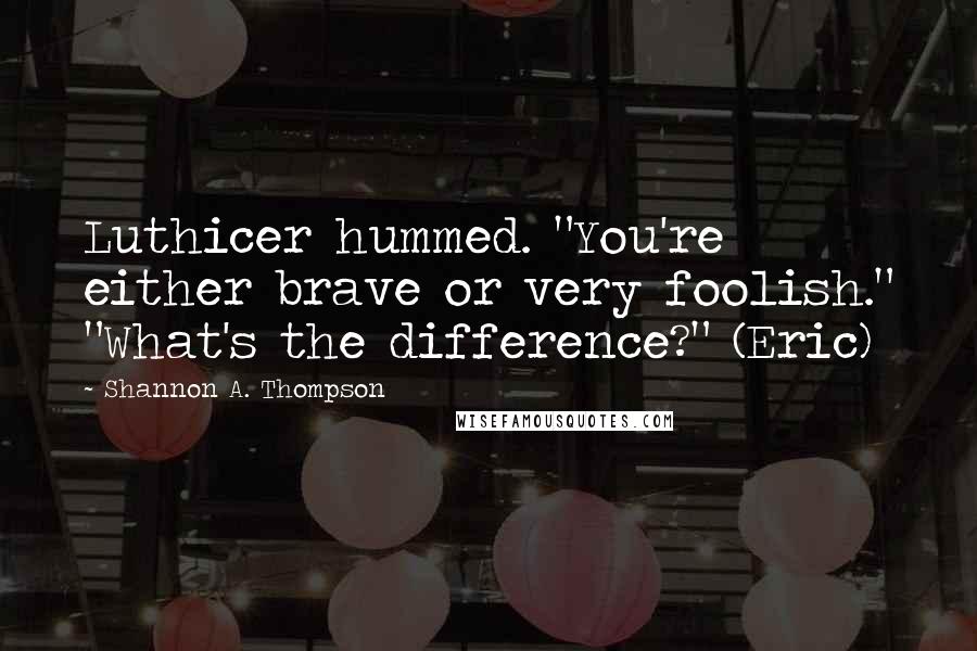 Shannon A. Thompson Quotes: Luthicer hummed. "You're either brave or very foolish." "What's the difference?" (Eric)