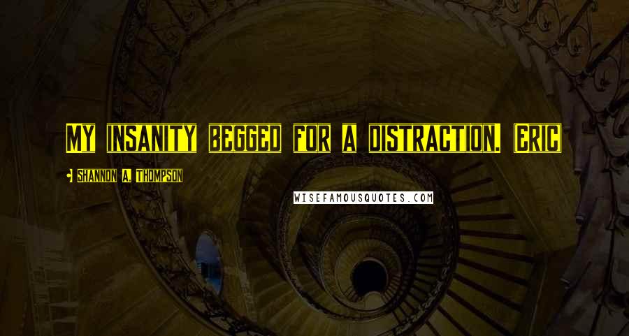 Shannon A. Thompson Quotes: My insanity begged for a distraction. (Eric)