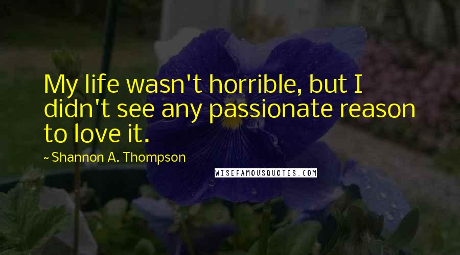 Shannon A. Thompson Quotes: My life wasn't horrible, but I didn't see any passionate reason to love it.