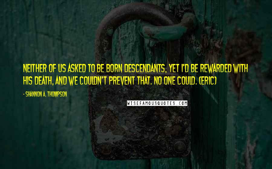 Shannon A. Thompson Quotes: Neither of us asked to be born descendants, yet I'd be rewarded with his death, and we couldn't prevent that. No one could. (Eric)