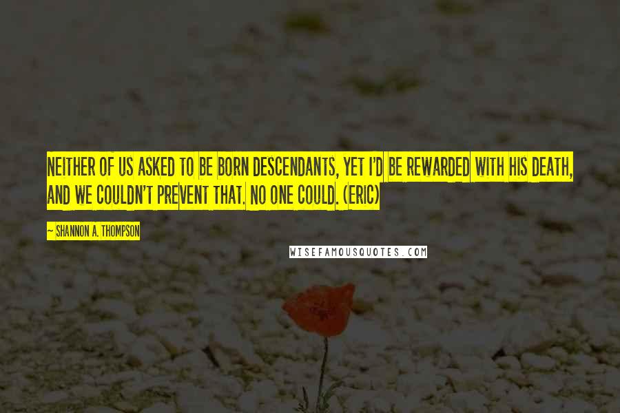 Shannon A. Thompson Quotes: Neither of us asked to be born descendants, yet I'd be rewarded with his death, and we couldn't prevent that. No one could. (Eric)