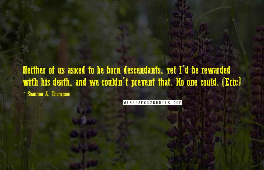 Shannon A. Thompson Quotes: Neither of us asked to be born descendants, yet I'd be rewarded with his death, and we couldn't prevent that. No one could. (Eric)