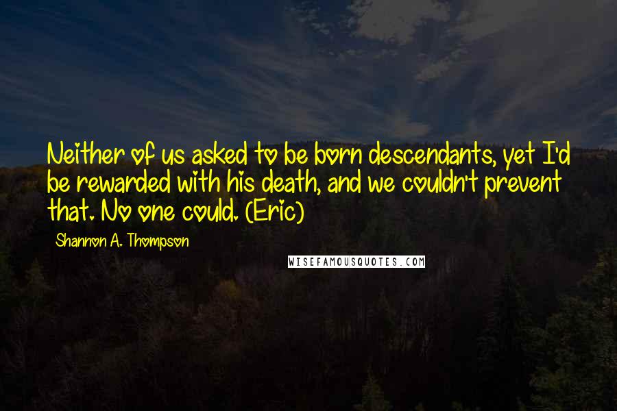 Shannon A. Thompson Quotes: Neither of us asked to be born descendants, yet I'd be rewarded with his death, and we couldn't prevent that. No one could. (Eric)