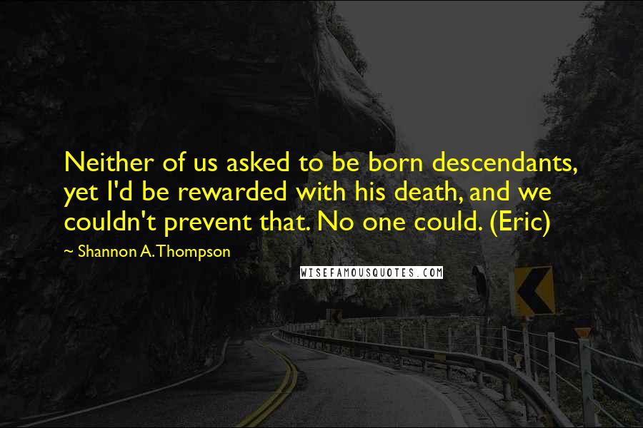 Shannon A. Thompson Quotes: Neither of us asked to be born descendants, yet I'd be rewarded with his death, and we couldn't prevent that. No one could. (Eric)