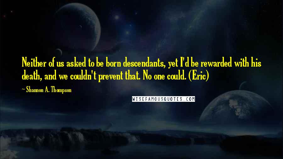 Shannon A. Thompson Quotes: Neither of us asked to be born descendants, yet I'd be rewarded with his death, and we couldn't prevent that. No one could. (Eric)