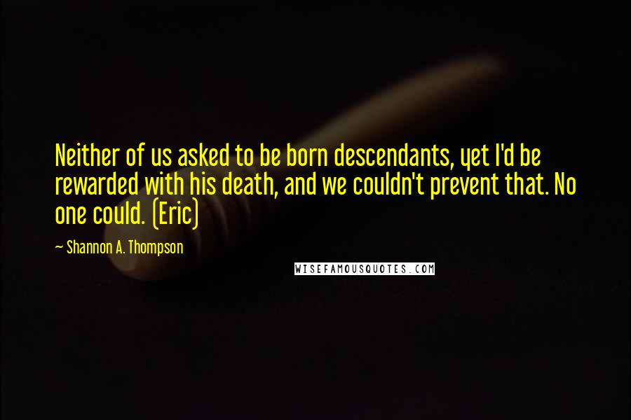 Shannon A. Thompson Quotes: Neither of us asked to be born descendants, yet I'd be rewarded with his death, and we couldn't prevent that. No one could. (Eric)