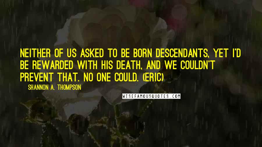 Shannon A. Thompson Quotes: Neither of us asked to be born descendants, yet I'd be rewarded with his death, and we couldn't prevent that. No one could. (Eric)