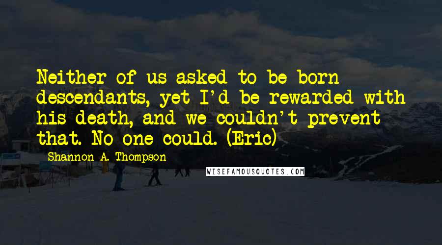 Shannon A. Thompson Quotes: Neither of us asked to be born descendants, yet I'd be rewarded with his death, and we couldn't prevent that. No one could. (Eric)