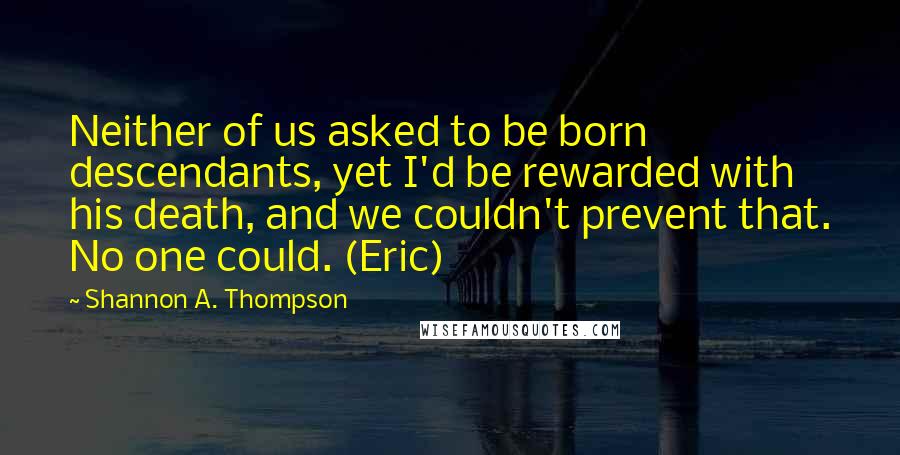 Shannon A. Thompson Quotes: Neither of us asked to be born descendants, yet I'd be rewarded with his death, and we couldn't prevent that. No one could. (Eric)