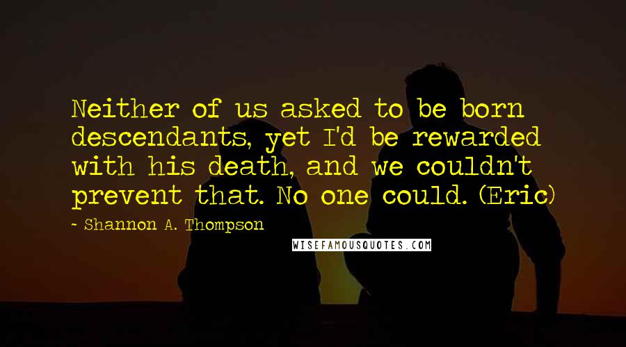 Shannon A. Thompson Quotes: Neither of us asked to be born descendants, yet I'd be rewarded with his death, and we couldn't prevent that. No one could. (Eric)