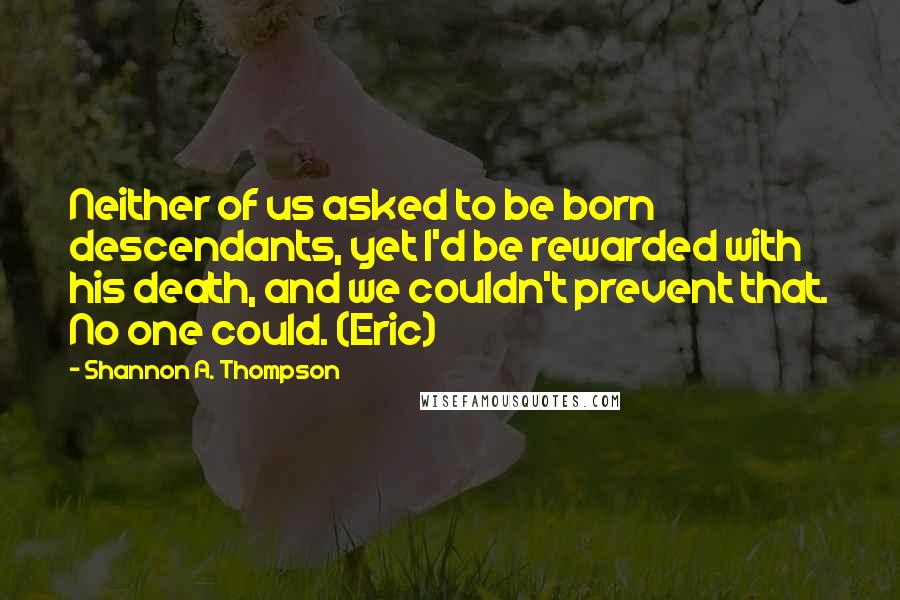 Shannon A. Thompson Quotes: Neither of us asked to be born descendants, yet I'd be rewarded with his death, and we couldn't prevent that. No one could. (Eric)
