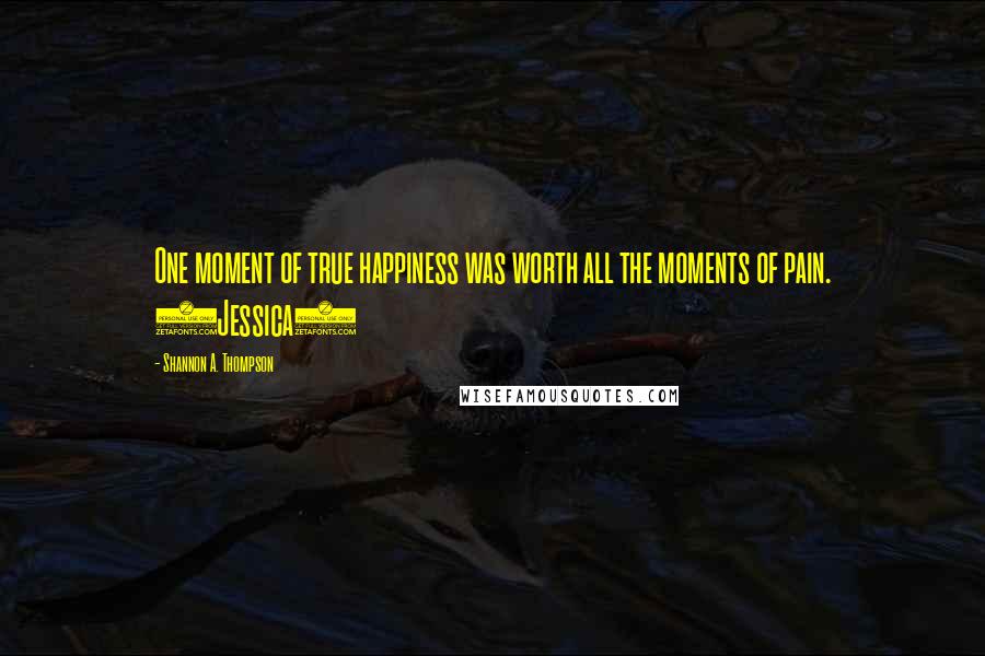 Shannon A. Thompson Quotes: One moment of true happiness was worth all the moments of pain. (Jessica)