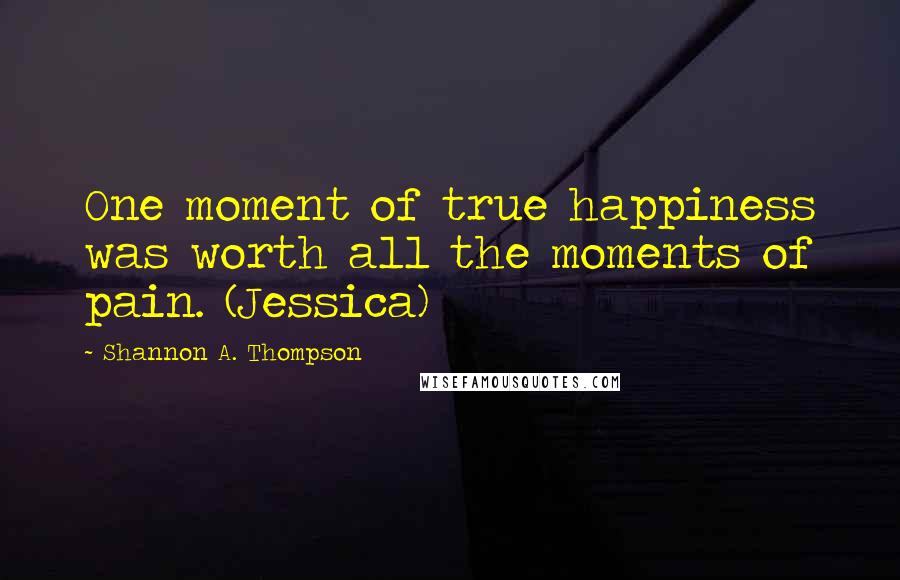 Shannon A. Thompson Quotes: One moment of true happiness was worth all the moments of pain. (Jessica)