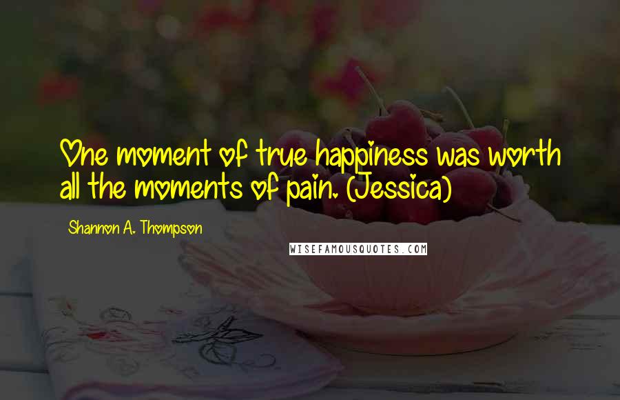 Shannon A. Thompson Quotes: One moment of true happiness was worth all the moments of pain. (Jessica)