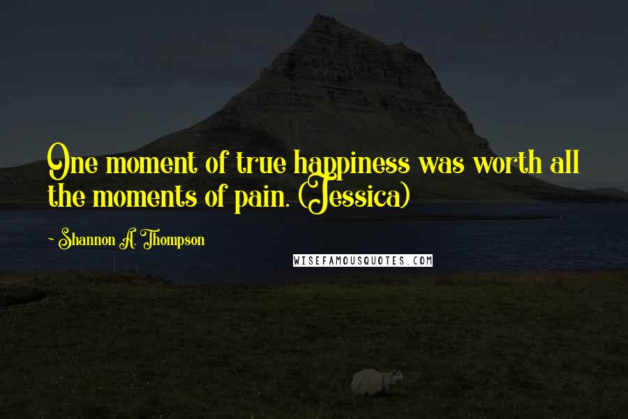 Shannon A. Thompson Quotes: One moment of true happiness was worth all the moments of pain. (Jessica)