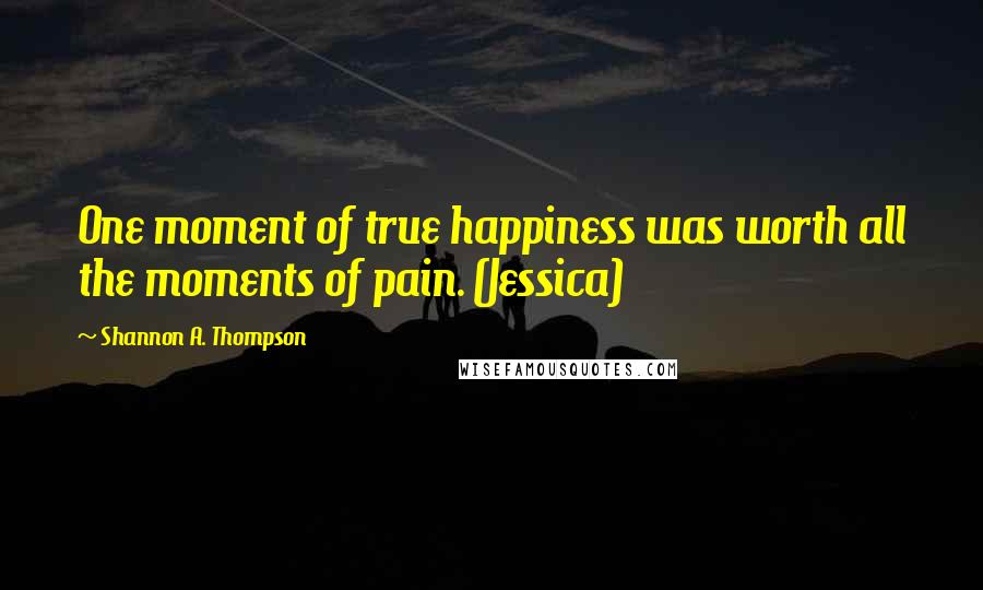 Shannon A. Thompson Quotes: One moment of true happiness was worth all the moments of pain. (Jessica)