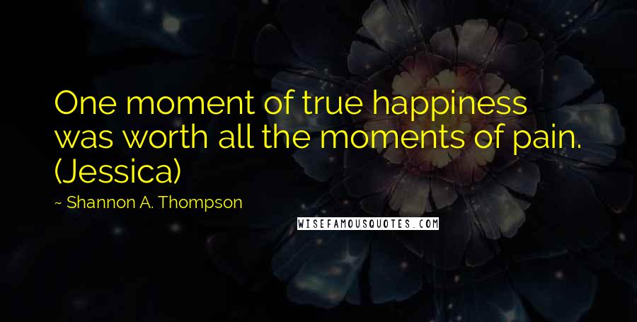 Shannon A. Thompson Quotes: One moment of true happiness was worth all the moments of pain. (Jessica)