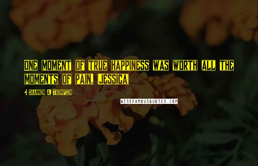 Shannon A. Thompson Quotes: One moment of true happiness was worth all the moments of pain. (Jessica)