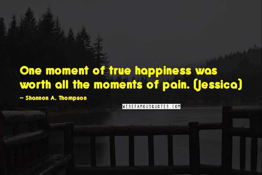 Shannon A. Thompson Quotes: One moment of true happiness was worth all the moments of pain. (Jessica)