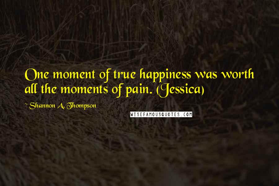 Shannon A. Thompson Quotes: One moment of true happiness was worth all the moments of pain. (Jessica)