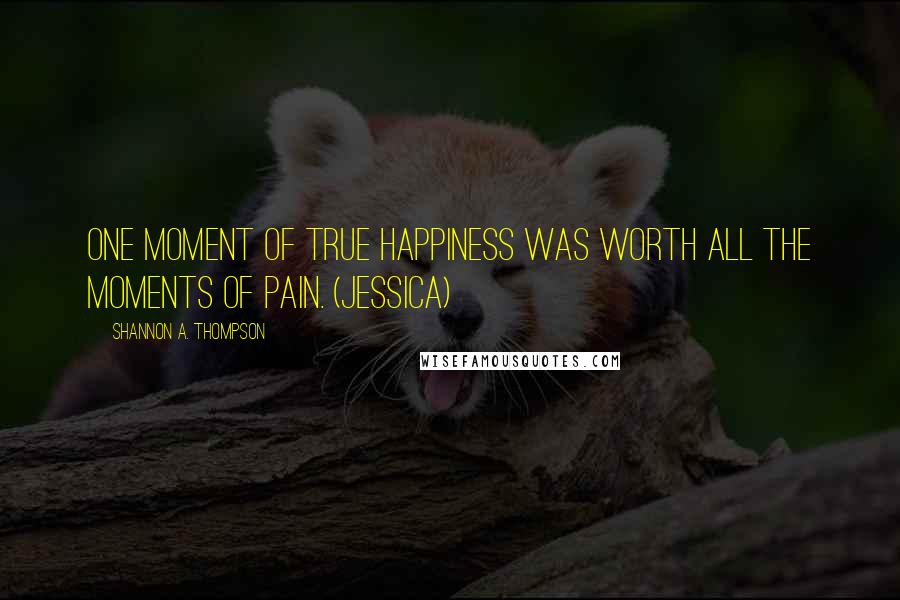 Shannon A. Thompson Quotes: One moment of true happiness was worth all the moments of pain. (Jessica)