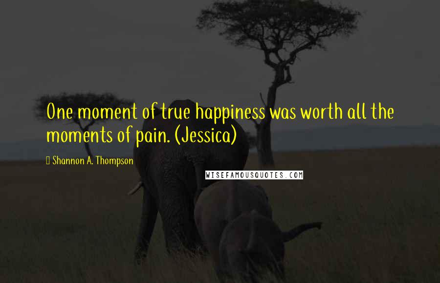 Shannon A. Thompson Quotes: One moment of true happiness was worth all the moments of pain. (Jessica)