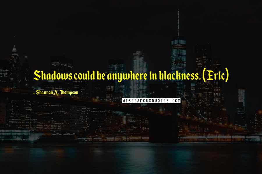 Shannon A. Thompson Quotes: Shadows could be anywhere in blackness. (Eric)