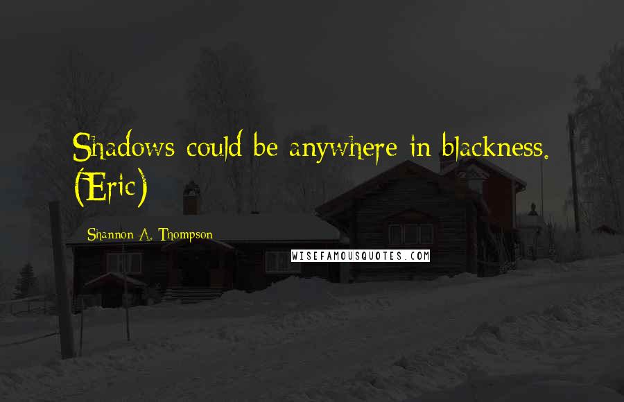 Shannon A. Thompson Quotes: Shadows could be anywhere in blackness. (Eric)