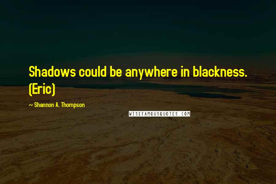 Shannon A. Thompson Quotes: Shadows could be anywhere in blackness. (Eric)