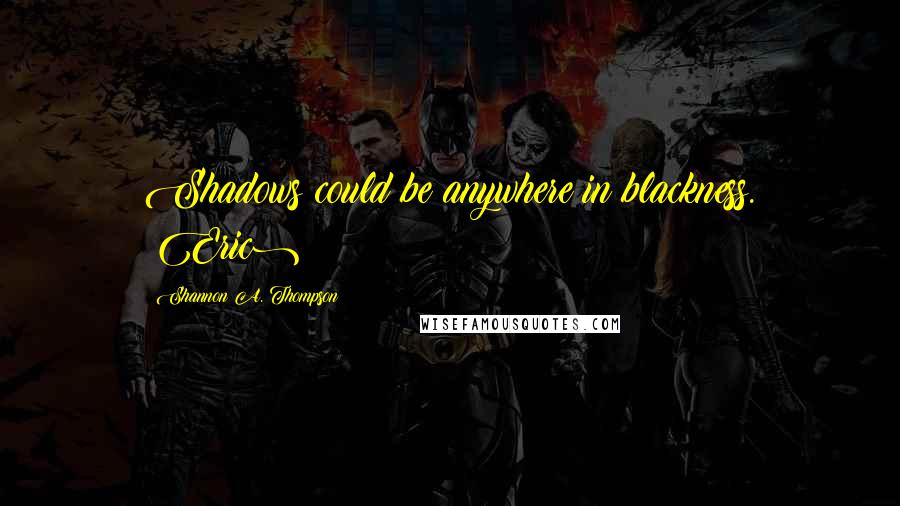 Shannon A. Thompson Quotes: Shadows could be anywhere in blackness. (Eric)