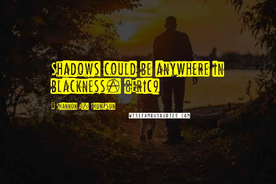 Shannon A. Thompson Quotes: Shadows could be anywhere in blackness. (Eric)