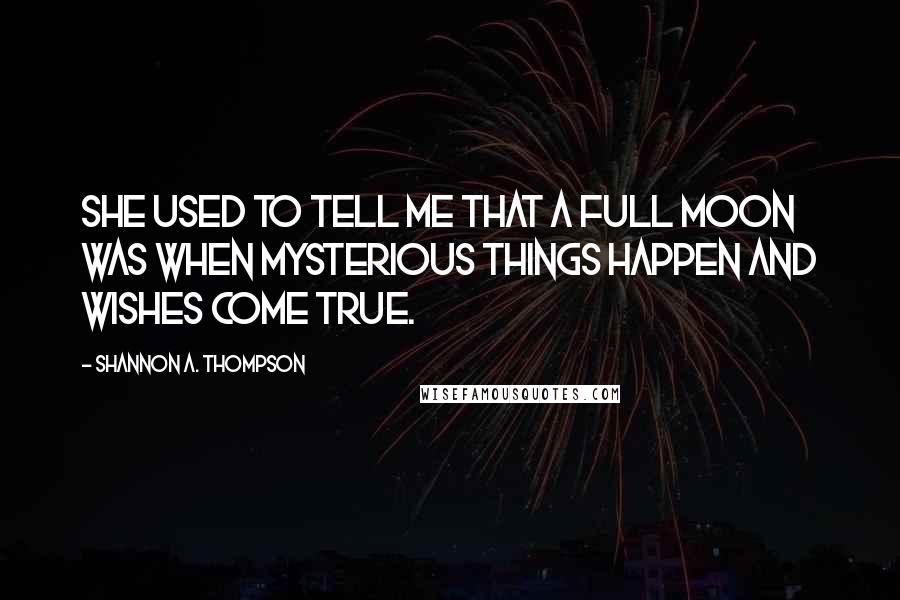 Shannon A. Thompson Quotes: She used to tell me that a full moon was when mysterious things happen and wishes come true.