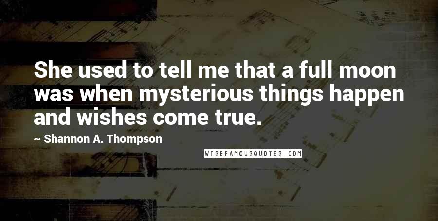 Shannon A. Thompson Quotes: She used to tell me that a full moon was when mysterious things happen and wishes come true.