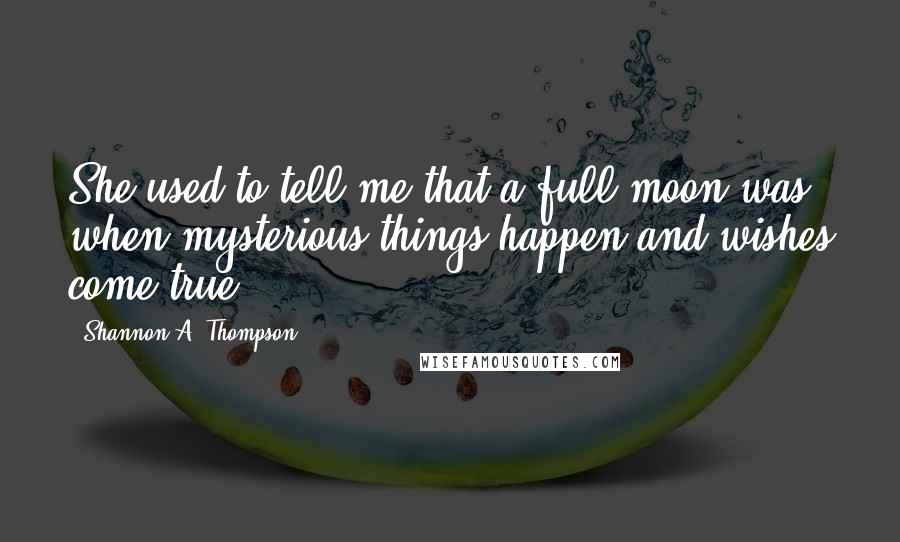 Shannon A. Thompson Quotes: She used to tell me that a full moon was when mysterious things happen and wishes come true.