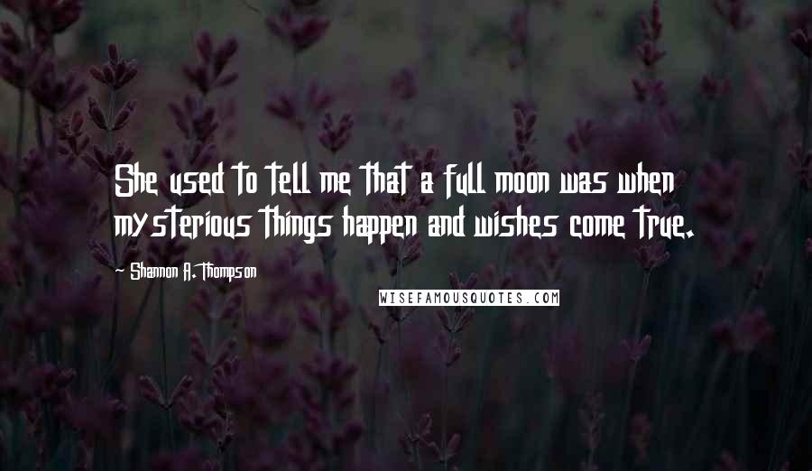 Shannon A. Thompson Quotes: She used to tell me that a full moon was when mysterious things happen and wishes come true.