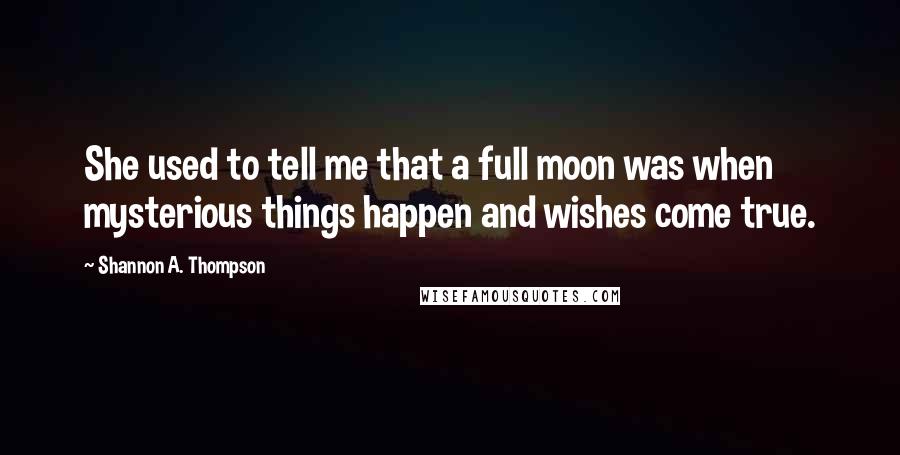 Shannon A. Thompson Quotes: She used to tell me that a full moon was when mysterious things happen and wishes come true.