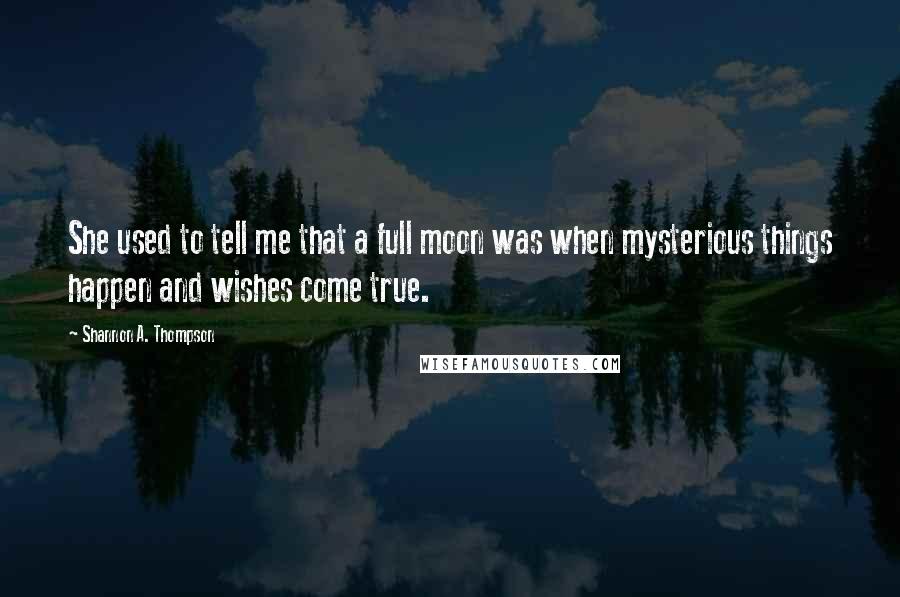 Shannon A. Thompson Quotes: She used to tell me that a full moon was when mysterious things happen and wishes come true.