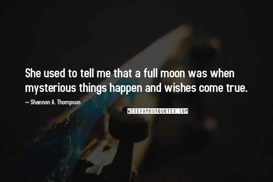 Shannon A. Thompson Quotes: She used to tell me that a full moon was when mysterious things happen and wishes come true.