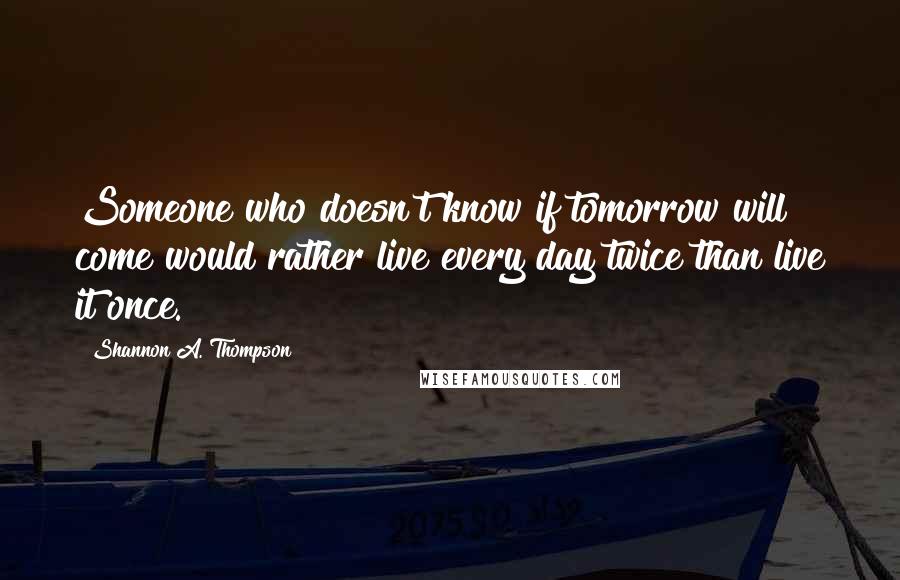 Shannon A. Thompson Quotes: Someone who doesn't know if tomorrow will come would rather live every day twice than live it once.