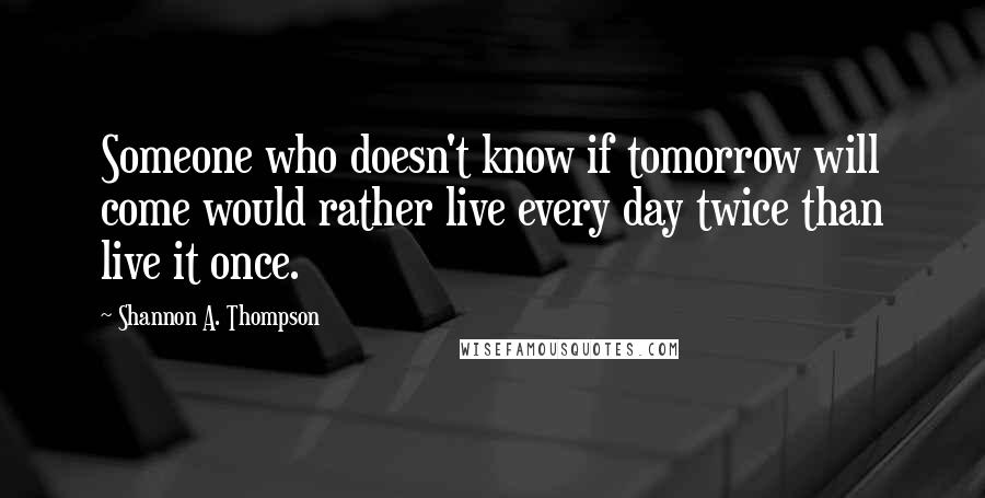 Shannon A. Thompson Quotes: Someone who doesn't know if tomorrow will come would rather live every day twice than live it once.