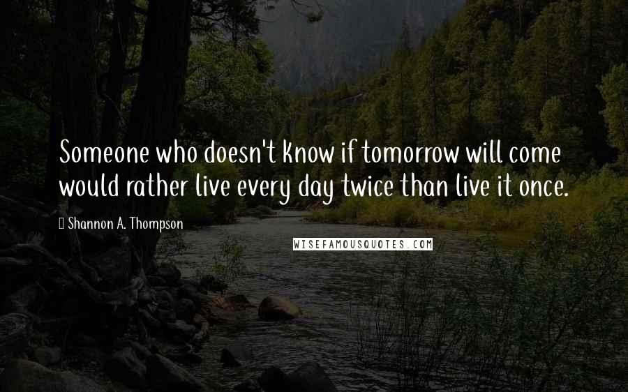 Shannon A. Thompson Quotes: Someone who doesn't know if tomorrow will come would rather live every day twice than live it once.