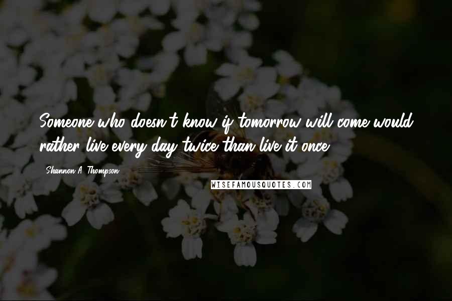 Shannon A. Thompson Quotes: Someone who doesn't know if tomorrow will come would rather live every day twice than live it once.