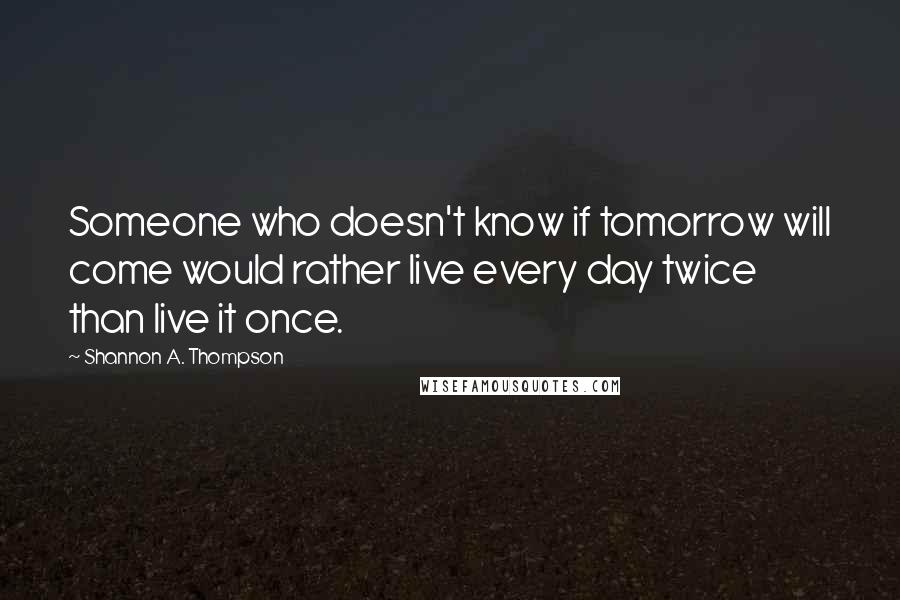 Shannon A. Thompson Quotes: Someone who doesn't know if tomorrow will come would rather live every day twice than live it once.